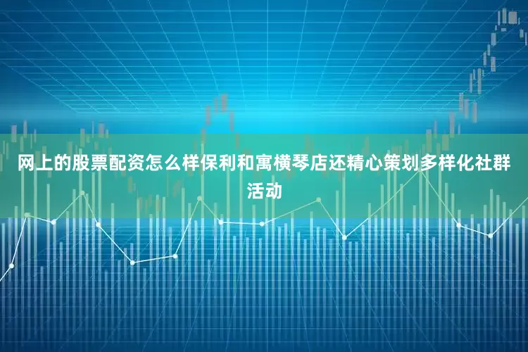 网上的股票配资怎么样保利和寓横琴店还精心策划多样化社群活动