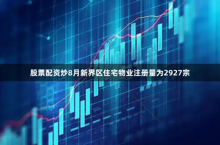 股票配资炒8月新界区住宅物业注册量为2927宗