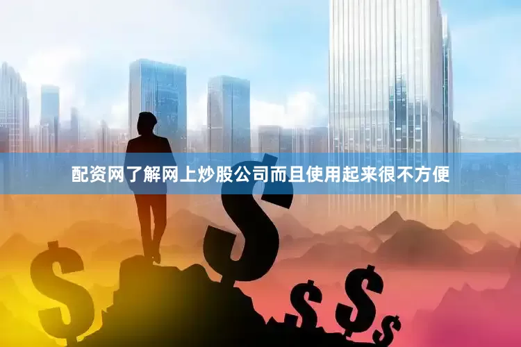 配资网了解网上炒股公司而且使用起来很不方便