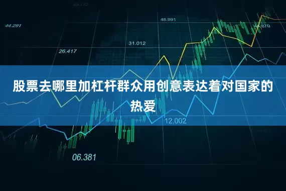 股票去哪里加杠杆群众用创意表达着对国家的热爱