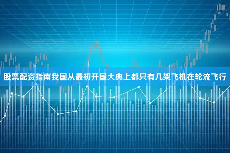 股票配资指南我国从最初开国大典上都只有几架飞机在轮流飞行