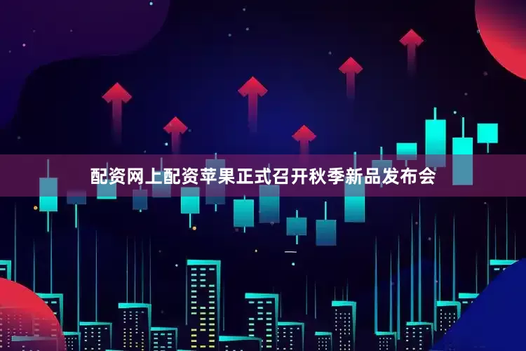 配资网上配资苹果正式召开秋季新品发布会