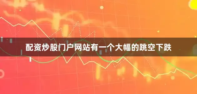 配资炒股门户网站有一个大幅的跳空下跌