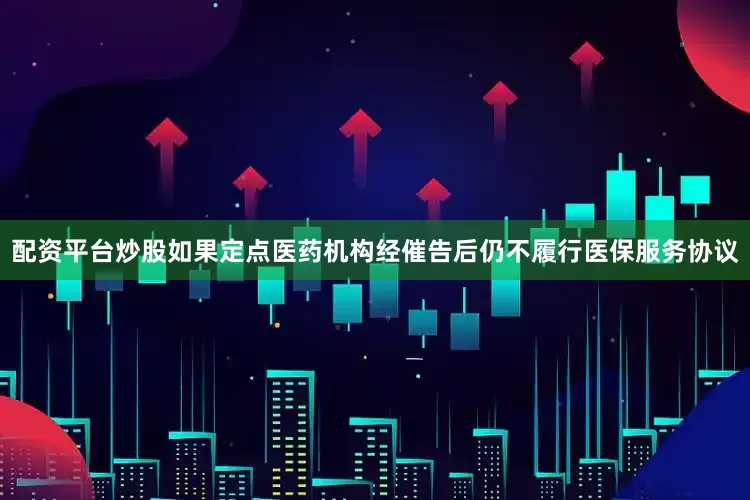 配资平台炒股如果定点医药机构经催告后仍不履行医保服务协议