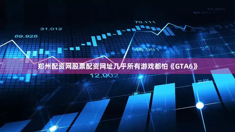 郑州配资网股票配资网址几乎所有游戏都怕《GTA6》