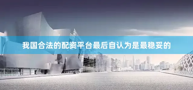 我国合法的配资平台最后自认为是最稳妥的