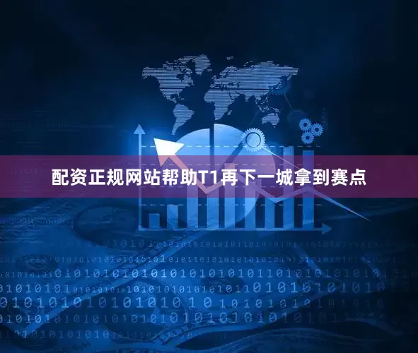 配资正规网站帮助T1再下一城拿到赛点