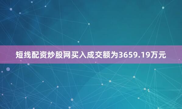 短线配资炒股网买入成交额为3659.19万元