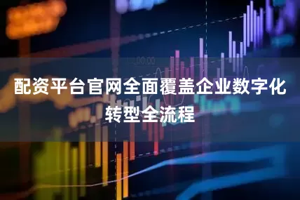 配资平台官网全面覆盖企业数字化转型全流程
