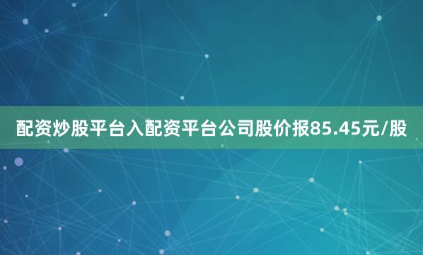 配资炒股平台入配资平台公司股价报85.45元/股
