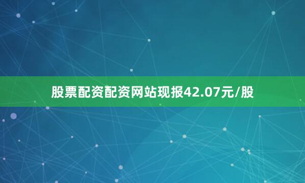 股票配资配资网站现报42.07元/股