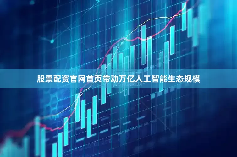 股票配资官网首页带动万亿人工智能生态规模