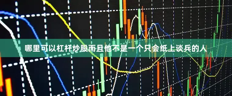 哪里可以杠杆炒股而且他不是一个只会纸上谈兵的人