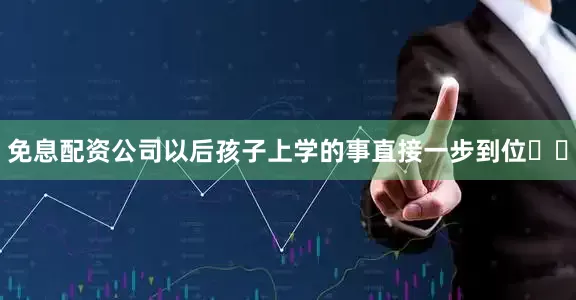 免息配资公司以后孩子上学的事直接一步到位♻️