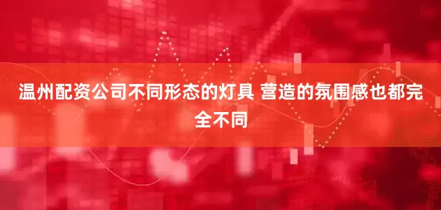 温州配资公司不同形态的灯具 营造的氛围感也都完全不同