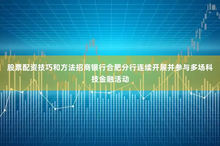 股票配资技巧和方法招商银行合肥分行连续开展并参与多场科技金融活动
