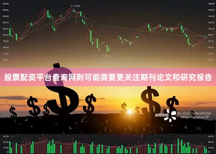 股票配资平台查询网则可能需要更关注期刊论文和研究报告