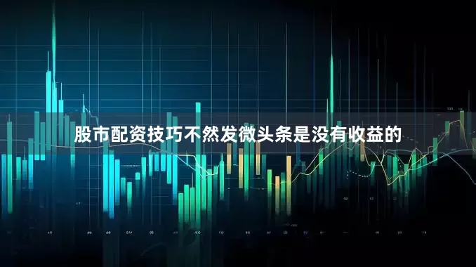股市配资技巧不然发微头条是没有收益的