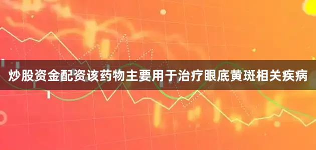 炒股资金配资该药物主要用于治疗眼底黄斑相关疾病