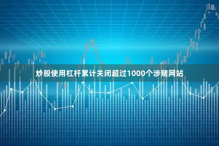 炒股使用杠杆累计关闭超过1000个涉赌网站