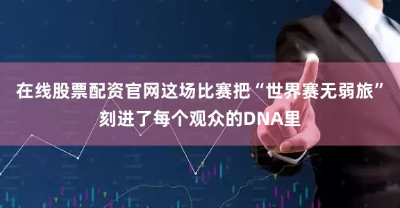 在线股票配资官网这场比赛把“世界赛无弱旅”刻进了每个观众的DNA里