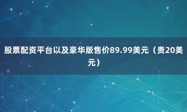 股票配资平台以及豪华版售价89.99美元（贵20美元）