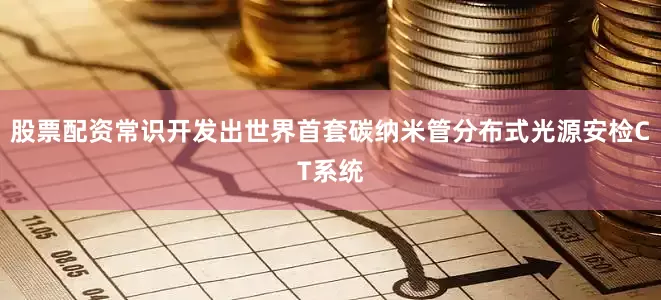 股票配资常识开发出世界首套碳纳米管分布式光源安检CT系统