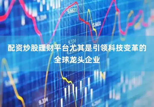 配资炒股理财平台尤其是引领科技变革的全球龙头企业