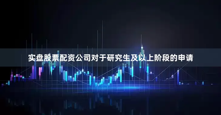 实盘股票配资公司对于研究生及以上阶段的申请