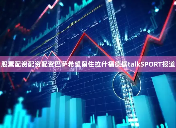 股票配资配资配资巴萨希望留住拉什福德据talkSPORT报道