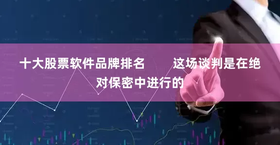十大股票软件品牌排名        这场谈判是在绝对保密中进行的