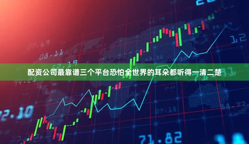 配资公司最靠谱三个平台恐怕全世界的耳朵都听得一清二楚