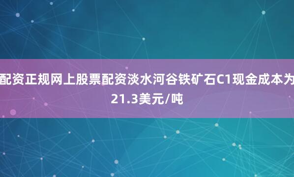 配资正规网上股票配资淡水河谷铁矿石C1现金成本为21.3美元/吨