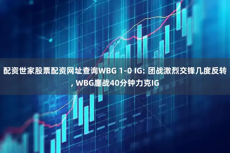 配资世家股票配资网址查询WBG 1-0 IG: 团战激烈交锋几度反转, WBG鏖战40分钟力克IG