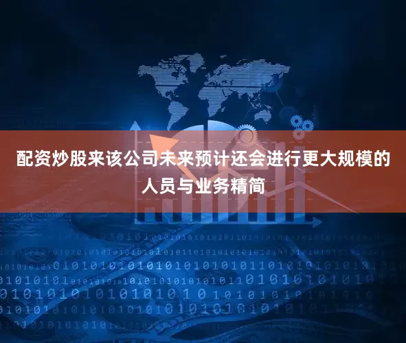 配资炒股来该公司未来预计还会进行更大规模的人员与业务精简