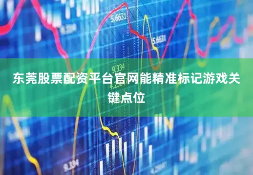 东莞股票配资平台官网能精准标记游戏关键点位