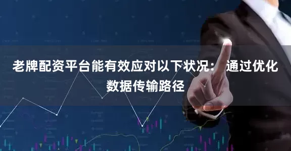 老牌配资平台能有效应对以下状况： 通过优化数据传输路径