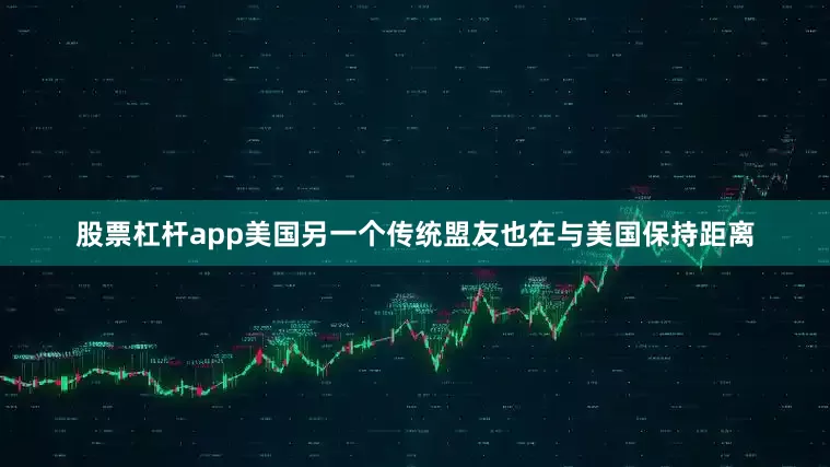 股票杠杆app美国另一个传统盟友也在与美国保持距离