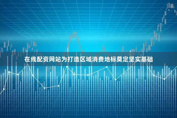 在线配资网站为打造区域消费地标奠定坚实基础