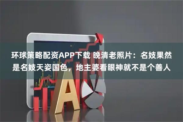 环球策略配资APP下载 晚清老照片：名妓果然是名妓天姿国色，地主婆看眼神就不是个善人
