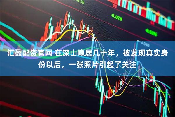 汇盈配资官网 在深山隐居几十年，被发现真实身份以后，一张照片引起了关注
