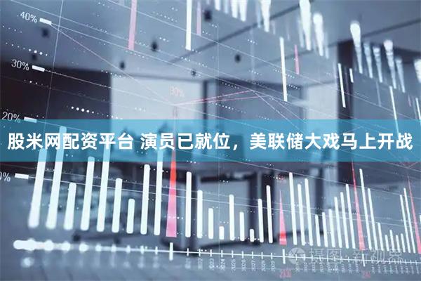 股米网配资平台 演员已就位，美联储大戏马上开战