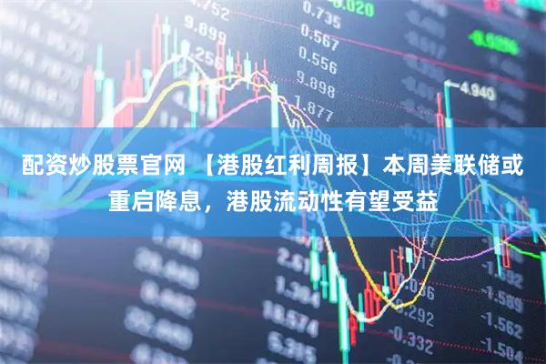 配资炒股票官网 【港股红利周报】本周美联储或重启降息，港股流动性有望受益
