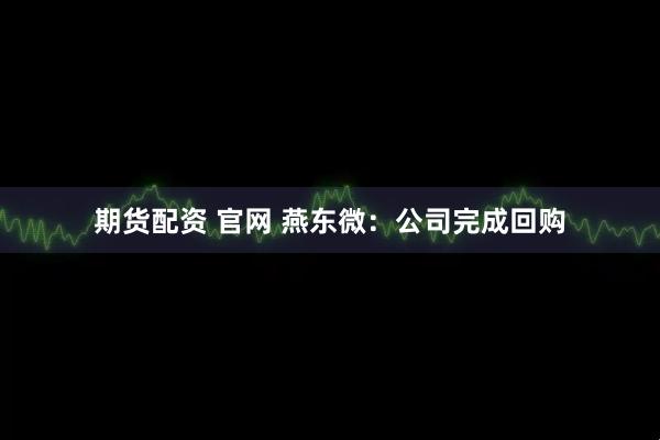 期货配资 官网 燕东微：公司完成回购