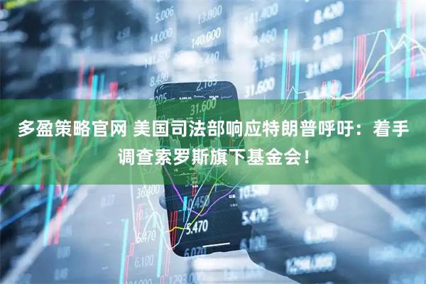 多盈策略官网 美国司法部响应特朗普呼吁：着手调查索罗斯旗下基金会！