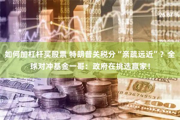 如何加杠杆买股票 特朗普关税分“亲疏远近”？全球对冲基金一哥：政府在挑选赢家！