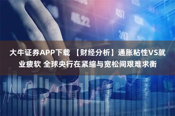 大牛证券APP下载 【财经分析】通胀粘性VS就业疲软 全球央行在紧缩与宽松间艰难求衡