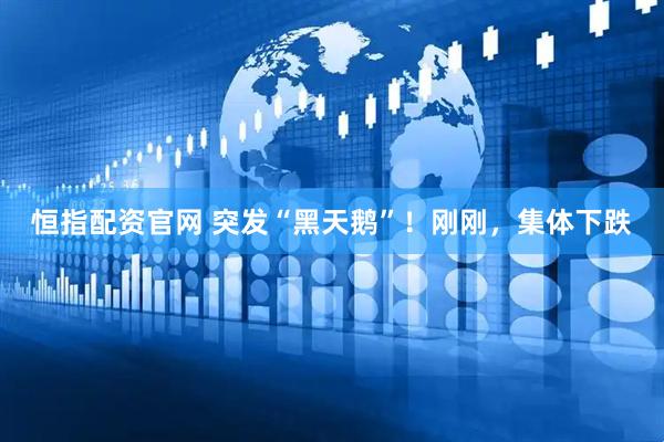 恒指配资官网 突发“黑天鹅”！刚刚，集体下跌
