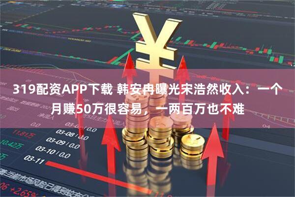 319配资APP下载 韩安冉曝光宋浩然收入：一个月赚50万很容易，一两百万也不难
