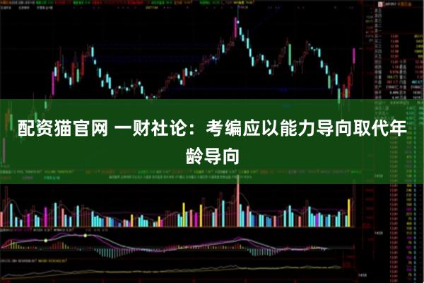 配资猫官网 一财社论：考编应以能力导向取代年龄导向